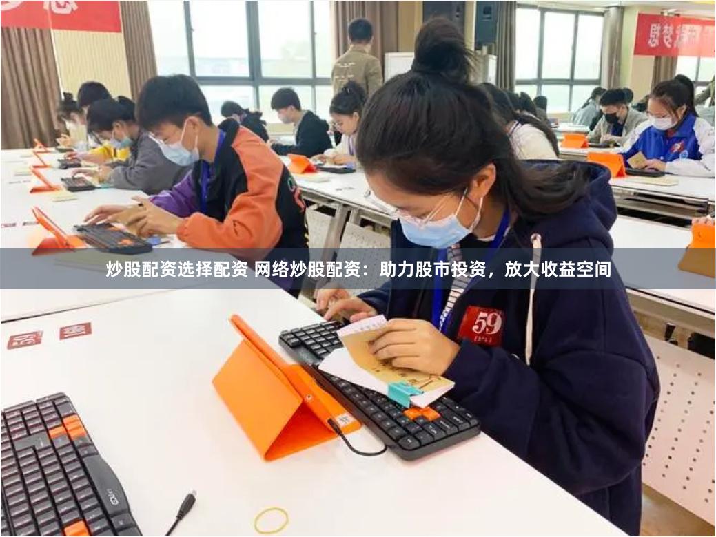 炒股配資選擇配資 網(wǎng)絡(luò)炒股配資：助力股市投資，放大收益空間