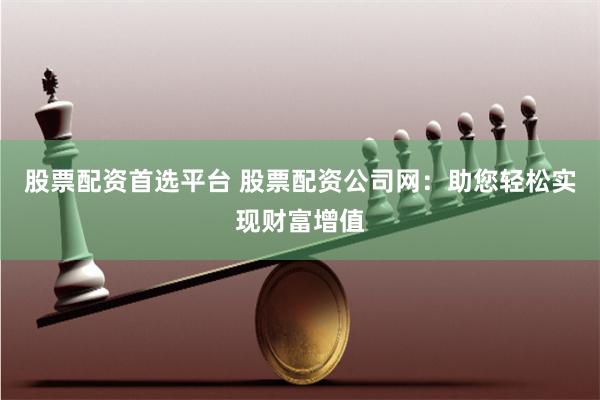 股票配資首選平臺 股票配資公司網：助您輕松實現財富增值