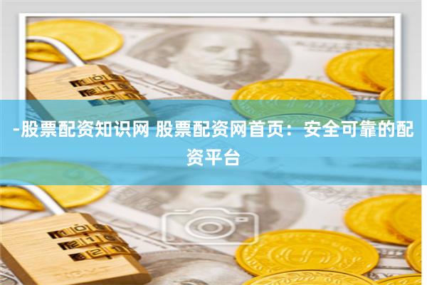 -股票配資知識(shí)網(wǎng) 股票配資網(wǎng)首頁(yè)：安全可靠的配資平臺(tái)