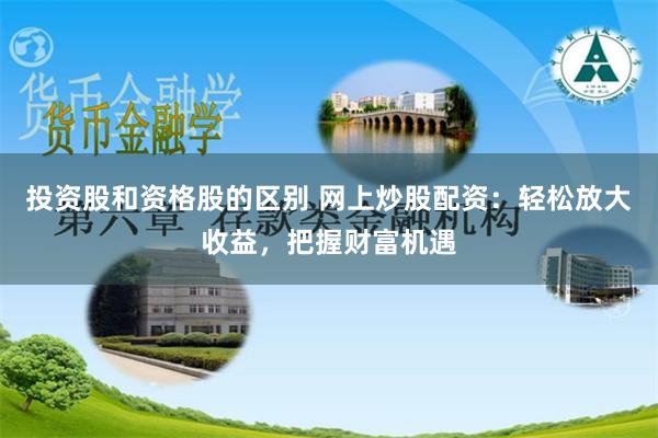 投資股和資格股的區別 網上炒股配資：輕松放大收益，把握財富機遇