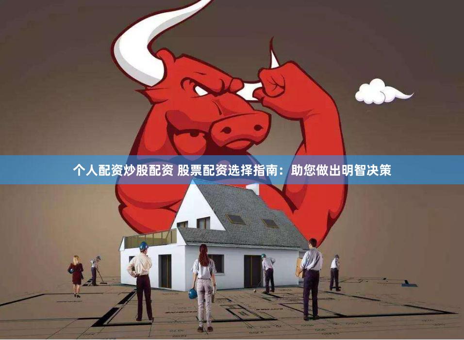 個人配資炒股配資 股票配資選擇指南：助您做出明智決策