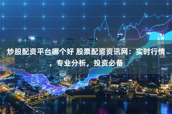 炒股配資平臺哪個好 股票配資資訊網：實時行情，專業分析，投資必備