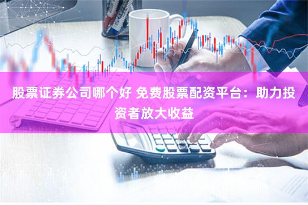 股票證券公司哪個好 免費股票配資平臺：助力投資者放大收益