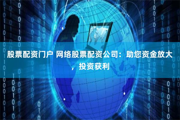 股票配資門戶 網絡股票配資公司：助您資金放大，投資獲利