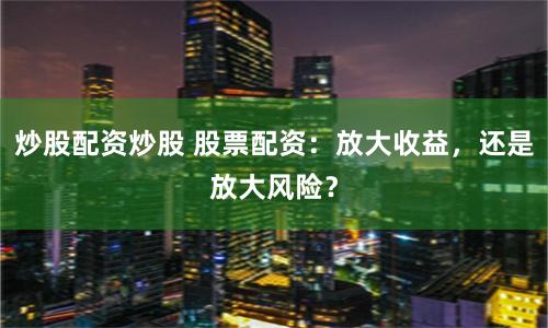炒股配資炒股 股票配資：放大收益，還是放大風(fēng)險(xiǎn)？