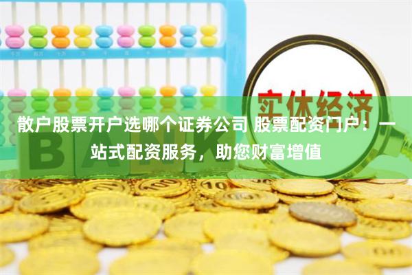 散戶股票開戶選哪個證券公司 股票配資門戶：一站式配資服務(wù)，助您財富增值