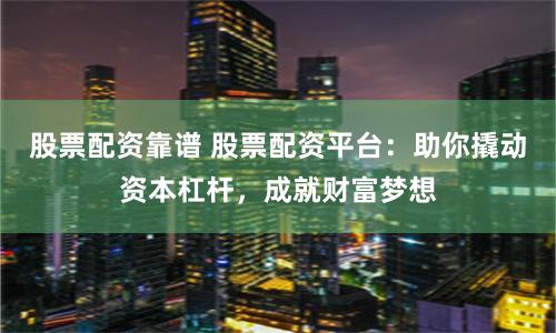 股票配資靠譜 股票配資平臺：助你撬動資本杠桿，成就財富夢想