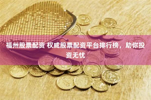 福州股票配資 權威股票配資平臺排行榜，助你投資無憂