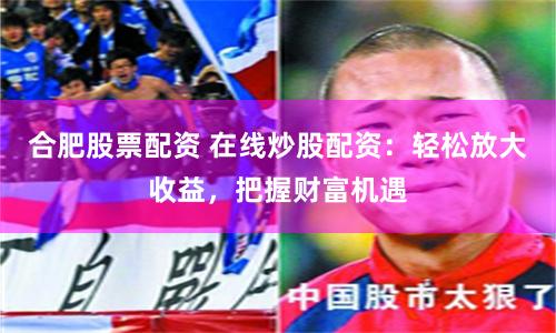 合肥股票配資 在線炒股配資：輕松放大收益，把握財富機遇