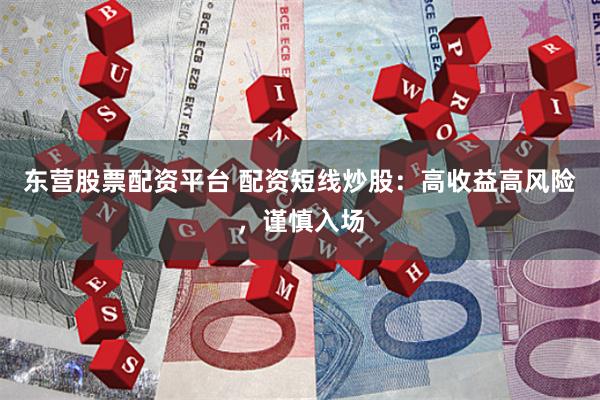 東營股票配資平臺 配資短線炒股：高收益高風險，謹慎入場