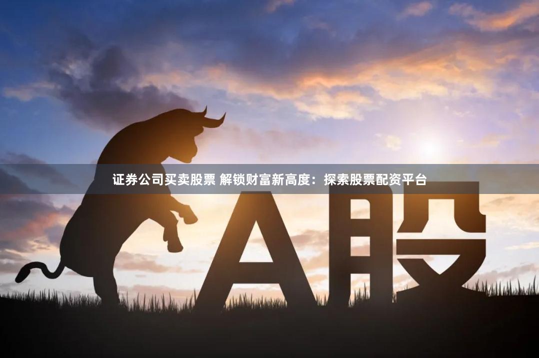 證券公司買賣股票 解鎖財富新高度：探索股票配資平臺
