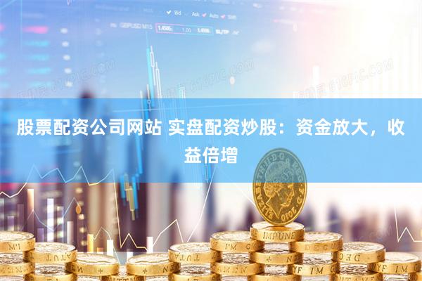 股票配資公司網站 實盤配資炒股：資金放大，收益倍增