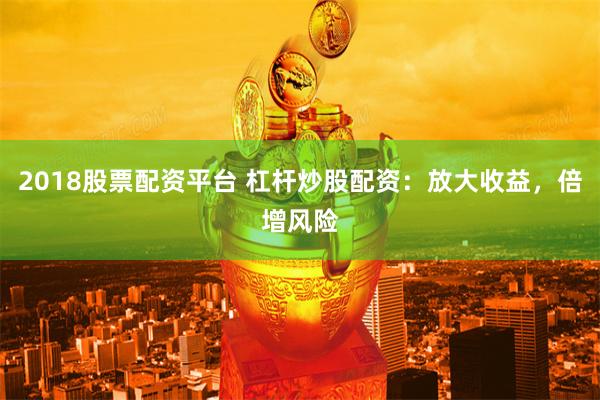 2018股票配資平臺 杠桿炒股配資：放大收益，倍增風(fēng)險