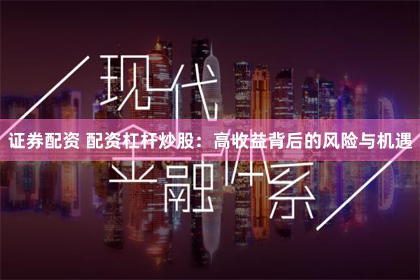 證券配資 配資杠桿炒股：高收益背后的風險與機遇