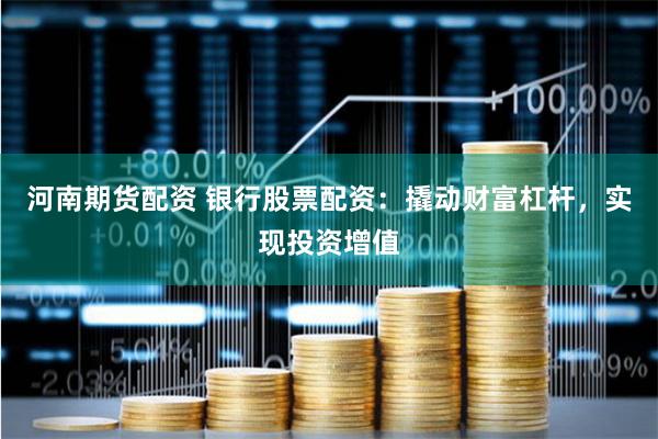 河南期貨配資 銀行股票配資：撬動財富杠桿，實現投資增值