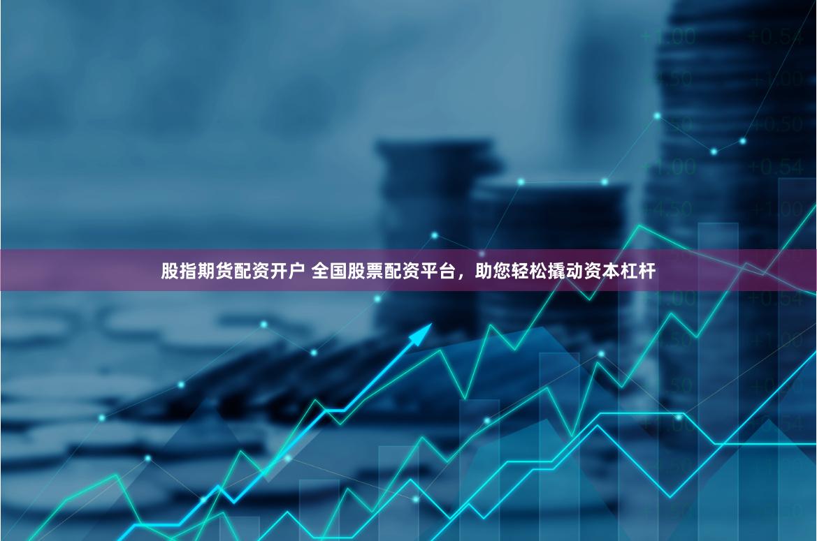 股指期貨配資開戶 全國股票配資平臺，助您輕松撬動資本杠桿