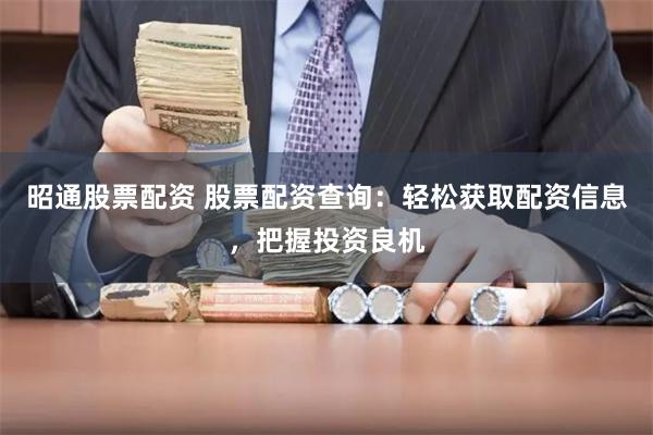 昭通股票配資 股票配資查詢：輕松獲取配資信息，把握投資良機(jī)