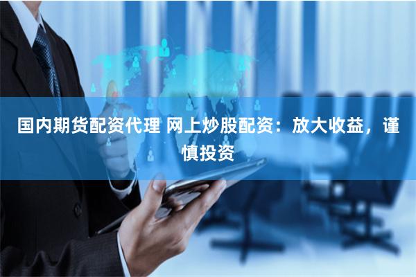 國內(nèi)期貨配資代理 網(wǎng)上炒股配資：放大收益，謹(jǐn)慎投資