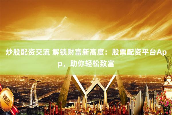 炒股配資交流 解鎖財富新高度：股票配資平臺App，助你輕松致富