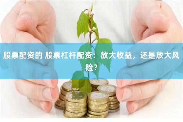 股票配資的 股票杠桿配資：放大收益，還是放大風險？