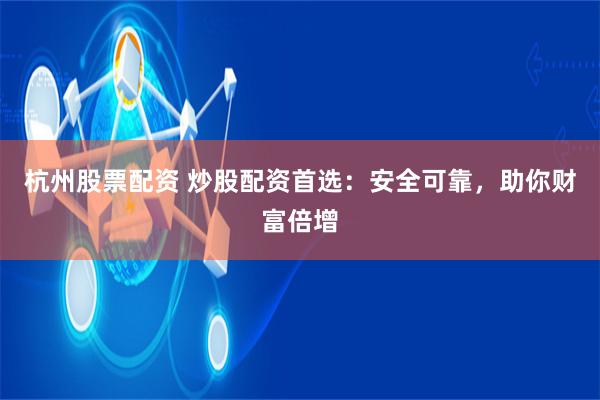 杭州股票配資 炒股配資首選：安全可靠，助你財富倍增