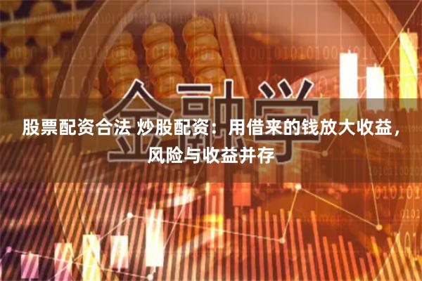 股票配資合法 炒股配資：用借來的錢放大收益，風險與收益并存
