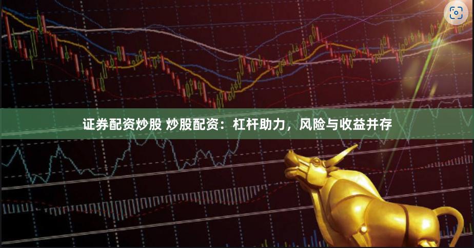 證券配資炒股 炒股配資：杠桿助力，風險與收益并存