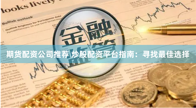 期貨配資公司推薦 炒股配資平臺指南：尋找最佳選擇