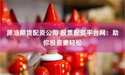 原油期貨配資公司 股票配資平臺網：助你投資更輕松