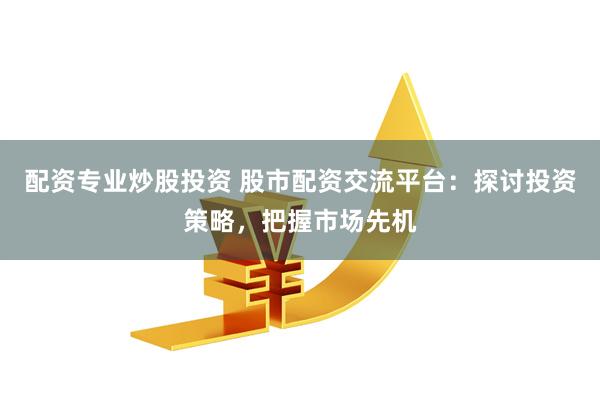 配資專業炒股投資 股市配資交流平臺：探討投資策略，把握市場先機