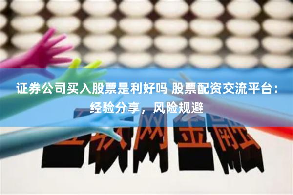 證券公司買入股票是利好嗎 股票配資交流平臺：經(jīng)驗分享，風險規(guī)避