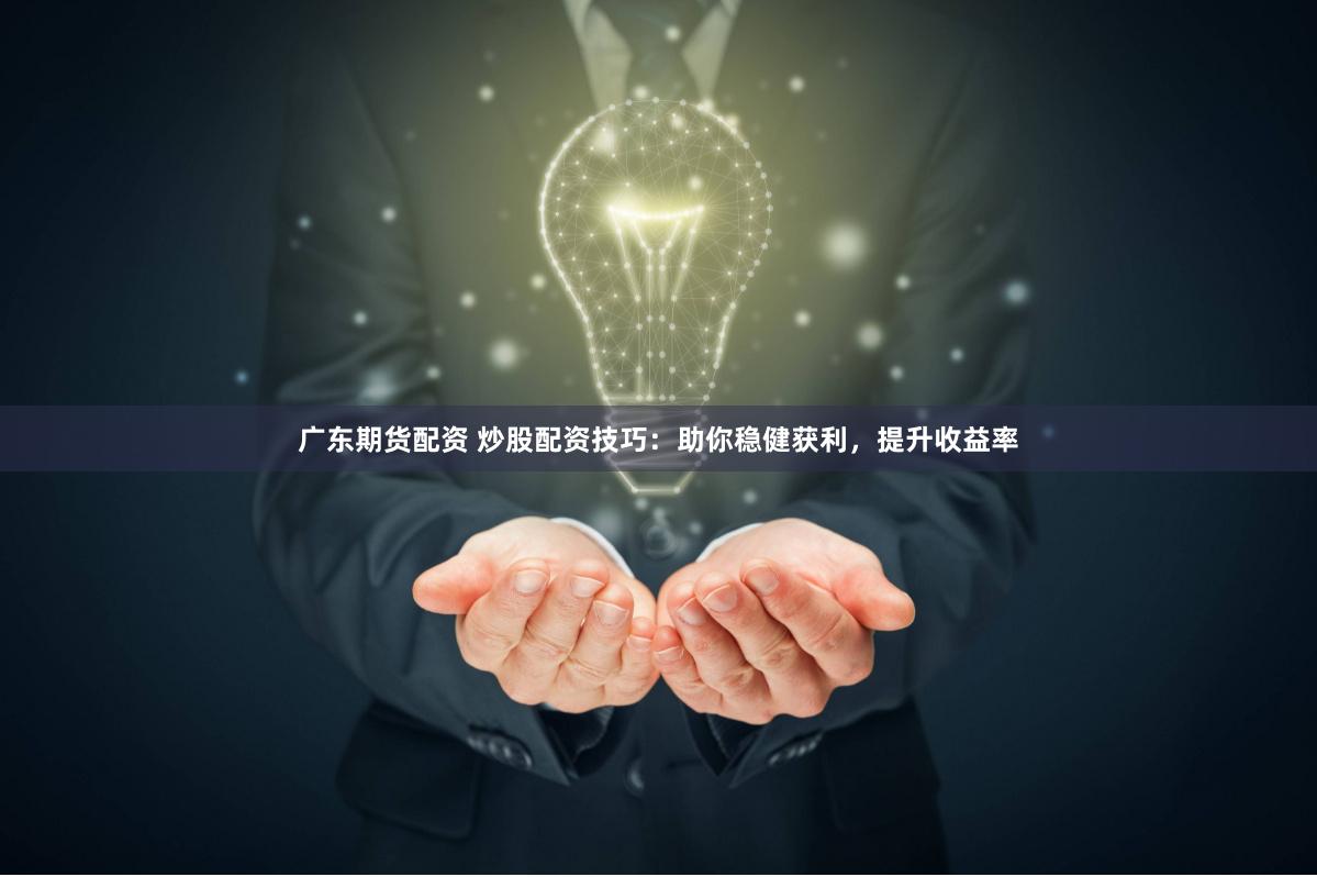 廣東期貨配資 炒股配資技巧：助你穩(wěn)健獲利，提升收益率
