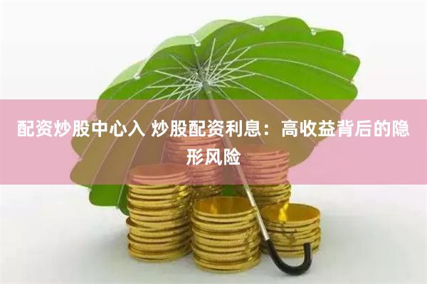 配資炒股中心入 炒股配資利息：高收益背后的隱形風險