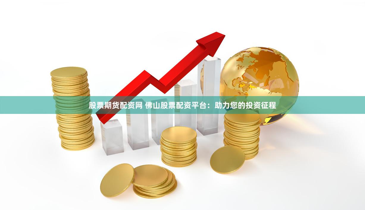股票期貨配資網(wǎng) 佛山股票配資平臺(tái)：助力您的投資征程