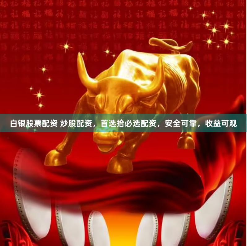白銀股票配資 炒股配資，首選拾必選配資，安全可靠，收益可觀