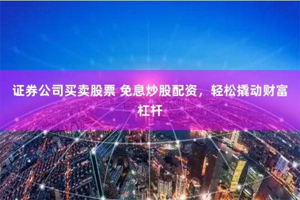 證券公司買賣股票 免息炒股配資，輕松撬動(dòng)財(cái)富杠桿