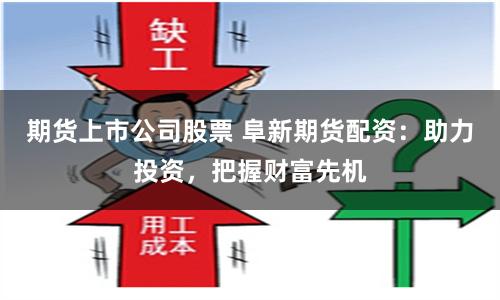期貨上市公司股票 阜新期貨配資：助力投資，把握財(cái)富先機(jī)