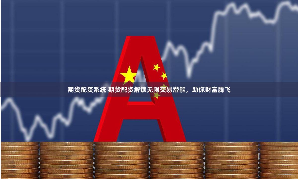 期貨配資系統(tǒng) 期貨配資解鎖無(wú)限交易潛能，助你財(cái)富騰飛