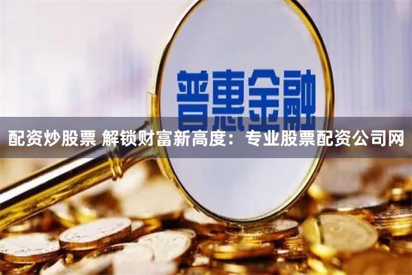 配資炒股票 解鎖財富新高度：專業(yè)股票配資公司網(wǎng)