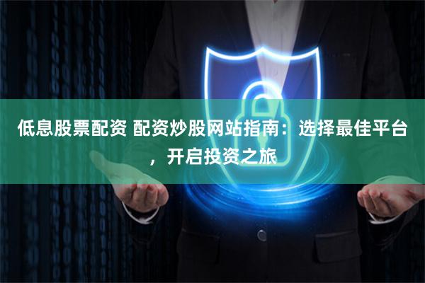 低息股票配資 配資炒股網(wǎng)站指南：選擇最佳平臺，開啟投資之旅