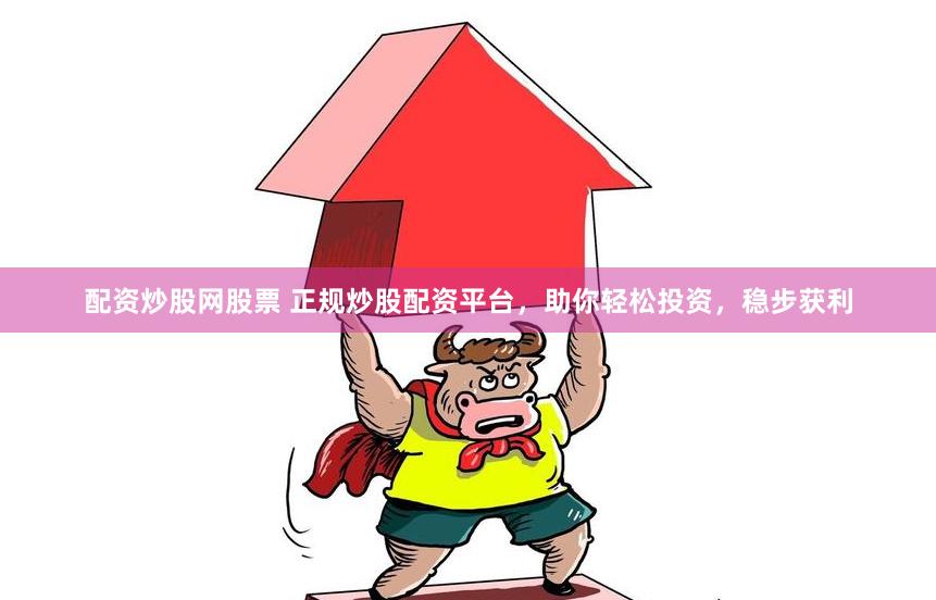 配資炒股網股票 正規炒股配資平臺，助你輕松投資，穩步獲利