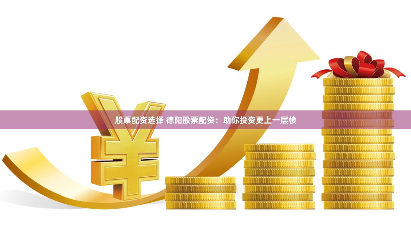 股票配資選擇 德陽股票配資：助你投資更上一層樓