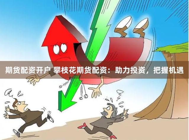 期貨配資開戶 攀枝花期貨配資：助力投資，把握機遇