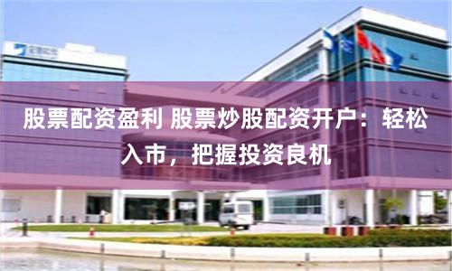股票配資盈利 股票炒股配資開戶：輕松入市，把握投資良機