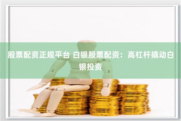 股票配資正規平臺 白銀股票配資：高杠桿撬動白銀投資