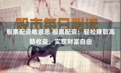 股票配資啥意思 股票配資：輕松賺取高額收益，實現財富自由