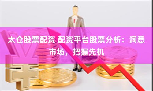 太倉股票配資 配資平臺股票分析：洞悉市場，把握先機(jī)