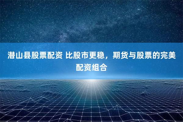 潛山縣股票配資 比股市更穩(wěn)，期貨與股票的完美配資組合