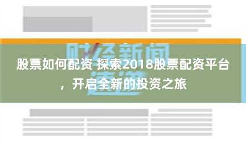 股票如何配資 探索2018股票配資平臺，開啟全新的投資之旅