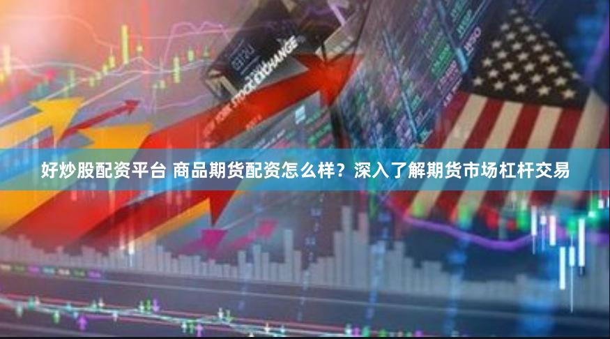 好炒股配資平臺 商品期貨配資怎么樣？深入了解期貨市場杠桿交易